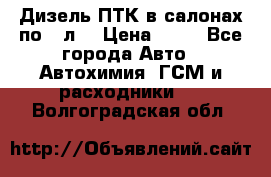 Дизель ПТК в салонах по20 л. › Цена ­ 30 - Все города Авто » Автохимия, ГСМ и расходники   . Волгоградская обл.